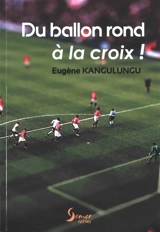 Du ballon rond à la croix ! : les aventures d'un footballeur-pasteur : entretien avec le journaliste Paul Ohlott - Eugène Kangulungu