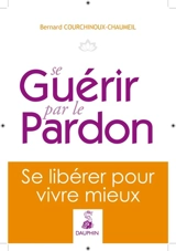 Se guérir par le pardon : se libérer pour vivre mieux - Bernard Courchinoux-Chaumeil