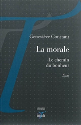 La morale : le chemin du bonheur : essai - Geneviève Constant