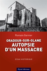 Oradour-sur-Glane, autopsie d'un massacre - Romain Garnier