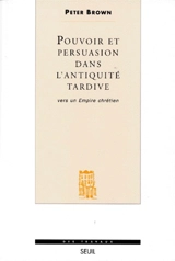Pouvoir et persuasion dans l'Antiquité tardive : vers un empire chrétien - Peter Brown