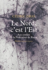 Le Nord, c'est l'Est : aux confins de la Fédération de Russie : récit de voyage - Cédric Gras