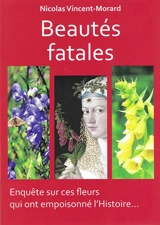 Beautés fatales : enquête sur ces fleurs qui ont empoisonné l'histoire... - Nicolas Vincent-Morard