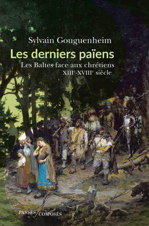 Les derniers païens : les Baltes face aux chrétiens : XIIIe-XVIIIe siècle - Sylvain Gouguenheim