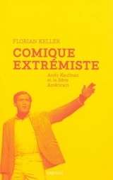Comique extrémiste : Andy Kaufman et le rêve américain - Florian Keller