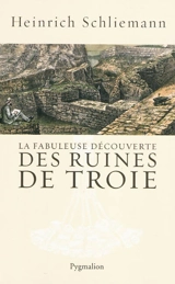 La fabuleuse découverte des ruines de Troie : premier voyage à Troie : 1868. Antiquités troyennes : 1871-1873 - Heinrich Schliemann