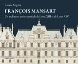 François Mansart : un architecte artiste au siècle de Louis XIII et de Louis XIV - Claude Mignot