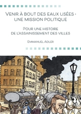 Venir à bout des eaux usées : une mission politique : pour une histoire de l'assainissement des villes - Emmanuel Adler