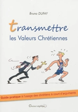 Transmettre les valeurs chrétiennes : guide pratique à l'usage des chrétiens à court d'arguments - Bruno Dufay