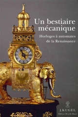 Un bestiaire mécanique : horloges à automates de la Renaissance : 1580-1640 - Alexis Kugel
