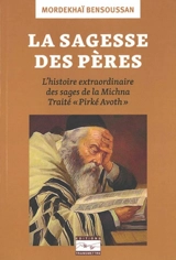 La sagesse des pères : l'histoire extraordinaire des sages de la Michna : traité Pirké Avoth - Mordekhaï Bensoussan