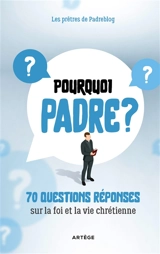 Pourquoi Padre ?. 70 questions réponses sur la foi et la vie chrétienne - Padreblog