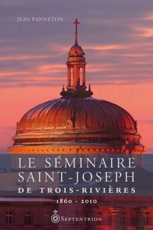 Le séminaire Saint-Joseph de Trois-Rivières : 1860-2010 - Jean Panneton