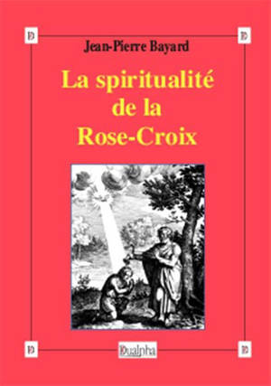 La spiritualité de la Rose-Croix : histoire, tradition et valeur - Jean-Pierre Bayard