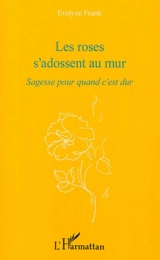 Les roses s'adossent au mur : sagesse pour quand c'est dur - Evelyne Frank