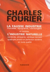 La fausse industrie, morcelée, répugnante, mensongère : et l'antidote : l'industrie naturelle combinée, attrayante, véridique donnant quadruple produit et perfection extrême en toute qualité - Charles Fourier