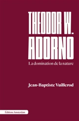 Theodor W. Adorno : la domination de la nature - Jean-Baptiste Vuillerod