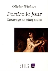 Perdre le jour : Caravage en cinq actes - Olivier Wickers