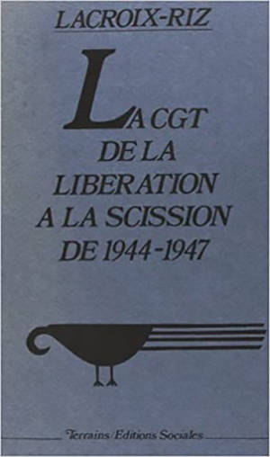 La CGT : de la libération à la scission, 1940-1947 - Annie Lacroix-Riz