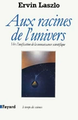 Aux racines de l'Univers : vers l'unification de la connaissance scientifique - Ervin Laszlo