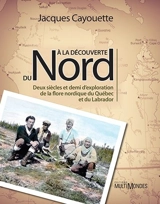 A la découverte du Nord : Deux siècles et demi d’exploration de la flore nordique du Québec et du Labrador - Jacques Cayouette