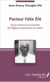 Pasteur Félix Efé : socio-histoire d'un pionnier de l'Eglise protestante du Gabon - Jean-Emery Etoughé-Efé