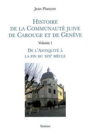 Histoire de la communauté juive de Carouge et de Genève. Vol. 1. De l'Antiquité à la fin du XIXe siècle - Jean Plançon