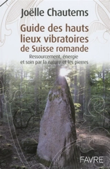 Guide des hauts lieux vibratoires de Suisse romande : ressourcement, énergie et soin par la nature et les pierres - Joëlle Chautems