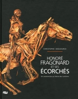 Honoré Fragonard et ses écorchés : un anatomiste au siècle des Lumières - Christophe Degueurce