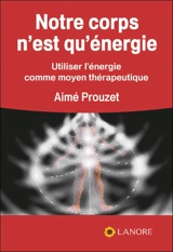 Notre corps n'est qu'énergie : utiliser l'énergie comme moyen thérapeutique - Aimé Prouzet