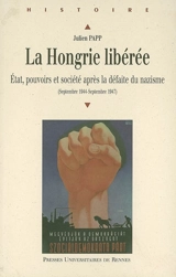 La Hongrie libérée : Etat, pouvoirs et société après la défaite du nazisme (septembre 1944-septembre 1947) - Julien Papp