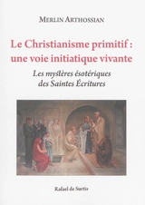 Le christianisme primitif : une voie initiatique vivante : les mystères ésotériques des Saintes Ecritures - Merlin Arthossian
