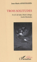Trois solitudes : D.A.F. de Sade, Marie Lafarge, Josefa Menéndez - Jean-Marie Apostolidès
