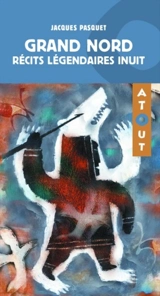 Grand Nord : récits légendaires inuit - Jacques Pasquet