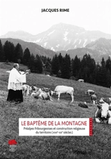 Le baptême de la montagne : préalpes fribourgeoises et construction religieuse du territoire (XVIIe-XXe siècles) - Jacques Rime