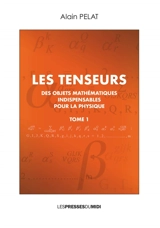 Les tenseurs : des objets mathématiques indispensables pour la physique. Vol. 1 - Alain Pelat