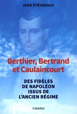 Berthier, Bertrand et Caulaincourt : de l'Ancien Régime à Napoléon - Jean Etèvenaux