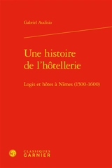 Une histoire de l'hôtellerie : logis et hôtes à Nîmes (1500-1600) - Gabriel Audisio