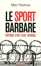Le sport barbare : critique d'un fléau mondial - Marc Perelman