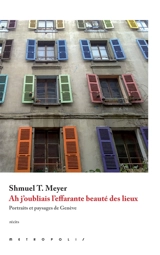 Ah j'oubliais l'effarante beauté des lieux : portraits et paysages de Genève - Shmuel T. Meyer