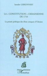 La constitution ukrainienne de 1710 : la pensée politique des élites cosaques d'Ukraine - Iaroslav Lebedynsky