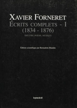 Ecrits complets. Vol. 1. Théâtre, poésie, musique : 1834-1876 - Xavier Forneret