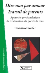 Dire non par amour, travail de parent : approche psychanalytique de l'éducation à la portée de tous - Christian Gauffer