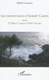 Les douze exils d'Albert Camus. D'Albert Camus à Pablo Neruda - Michel Cornaton
