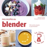 Mes recettes au blender : 150 recettes simples et gourmandes ! - Samuel Loutaty