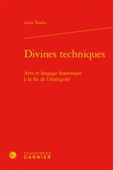 Divines techniques : arts et langage homérique à la fin de l'Antiquité - Anca Vasiliu