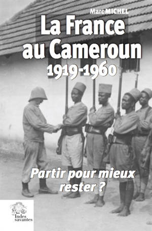 La France au Cameroun, 1919-1960 : partir pour mieux rester ? - Marc Michel