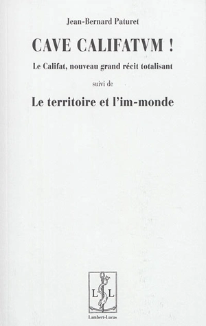 Cave califatum ! : le califat, nouveau grand récit totalisant. Le territoire et l'im-monde - Jean-Bernard Paturet