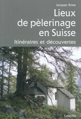 Lieux de pèlerinage en Suisse : itinéraires et découvertes - Jacques Rime