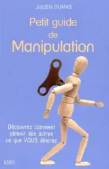 Petit guide de manipulation : découvrez comment obtenir des autres ce que vous désirez - Julien Dumas